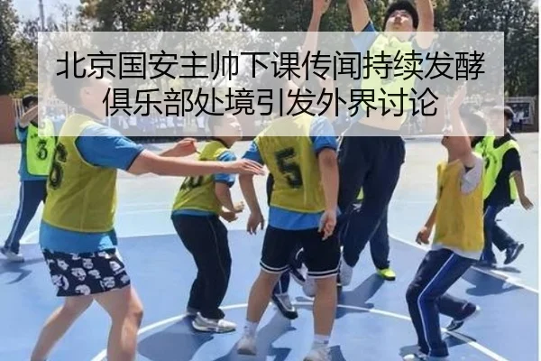 北京国安主帅下课传闻持续发酵 俱乐部处境引发外界讨论