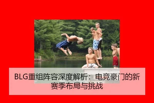 BLG重组阵容深度解析：电竞豪门的新赛季布局与挑战