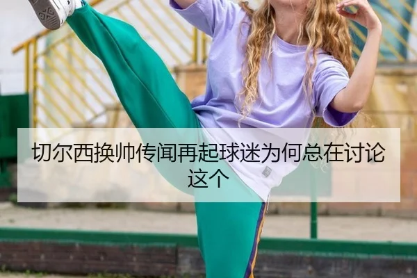 切尔西换帅传闻再起球迷为何总在讨论这个